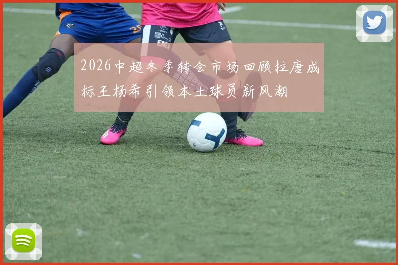 2026中超冬季转会市场回顾拉唐成标王杨希引领本土球员新风潮