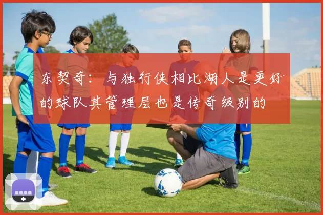 东契奇：与独行侠相比湖人是更好的球队其管理层也是传奇级别的