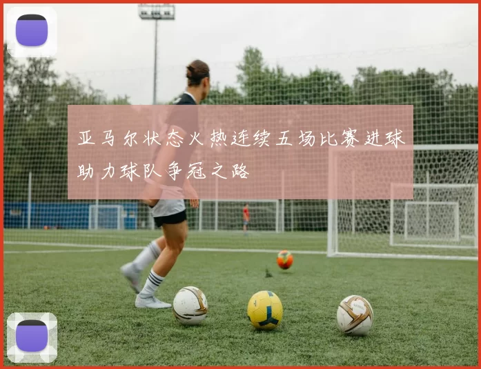 亚马尔状态火热连续五场比赛进球助力球队争冠之路