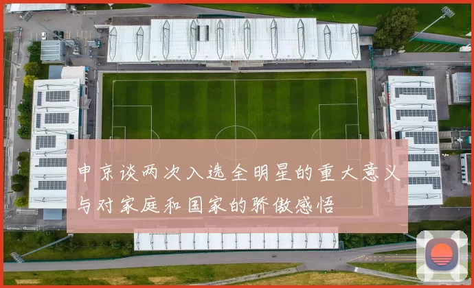 申京谈两次入选全明星的重大意义与对家庭和国家的骄傲感悟