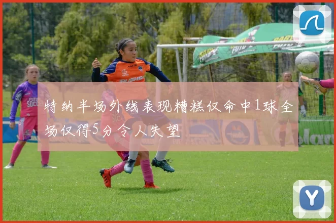 特纳半场外线表现糟糕仅命中1球全场仅得5分令人失望