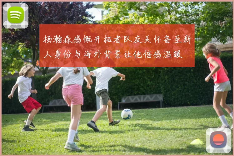 杨瀚森感慨开拓者队友关怀备至新人身份与海外背景让他倍感温暖