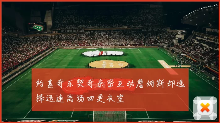 约基奇东契奇亲密互动詹姆斯却选择迅速离场回更衣室