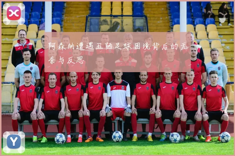 阿森纳遭遇丑陋足球困境背后的无奈与反思
