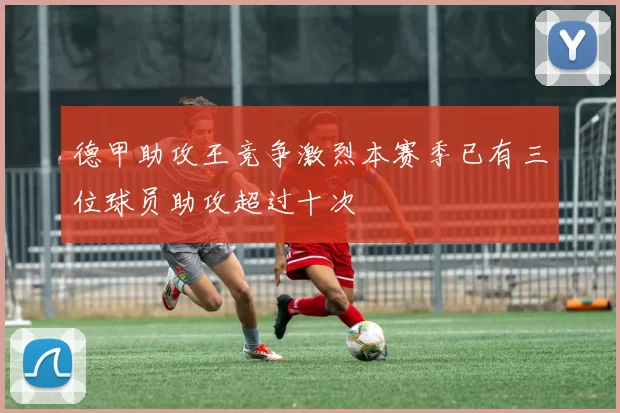 德甲助攻王竞争激烈本赛季已有三位球员助攻超过十次