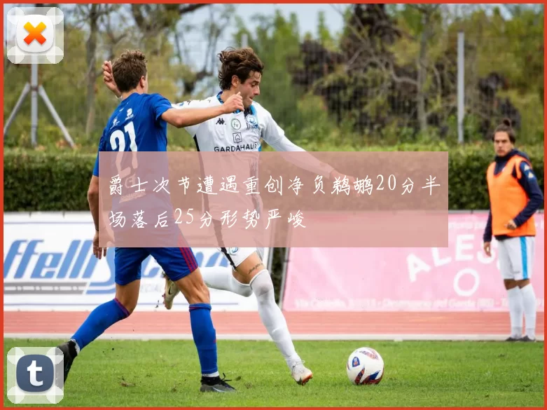 爵士次节遭遇重创净负鹈鹕20分半场落后25分形势严峻