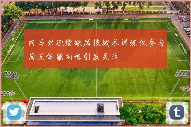 内马尔连续缺席技战术训练仅参与周五体能训练引发关注