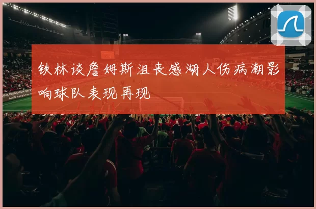 铁林谈詹姆斯沮丧感湖人伤病潮影响球队表现再现