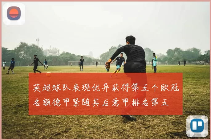 英超球队表现优异获得第五个欧冠名额德甲紧随其后意甲排名第五