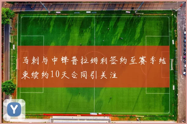 马刺与中锋普拉姆利签约至赛季结束续约10天合同引关注