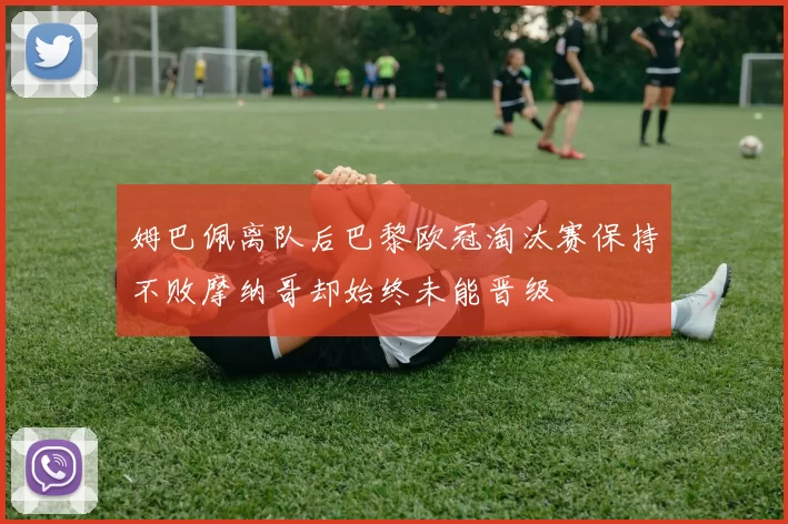 姆巴佩离队后巴黎欧冠淘汰赛保持不败摩纳哥却始终未能晋级