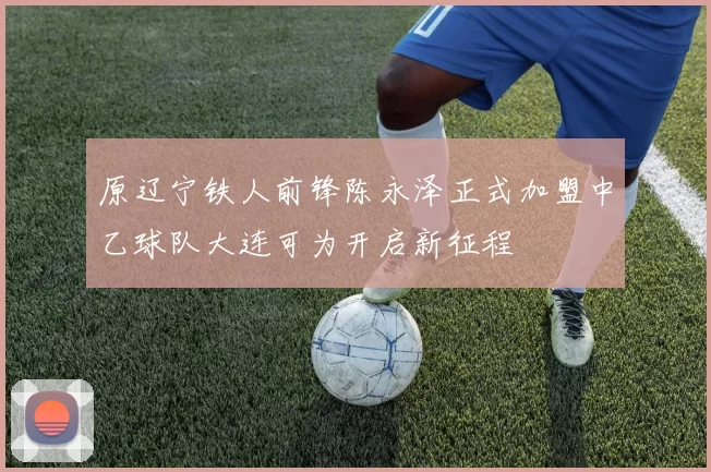 原辽宁铁人前锋陈永泽正式加盟中乙球队大连可为开启新征程