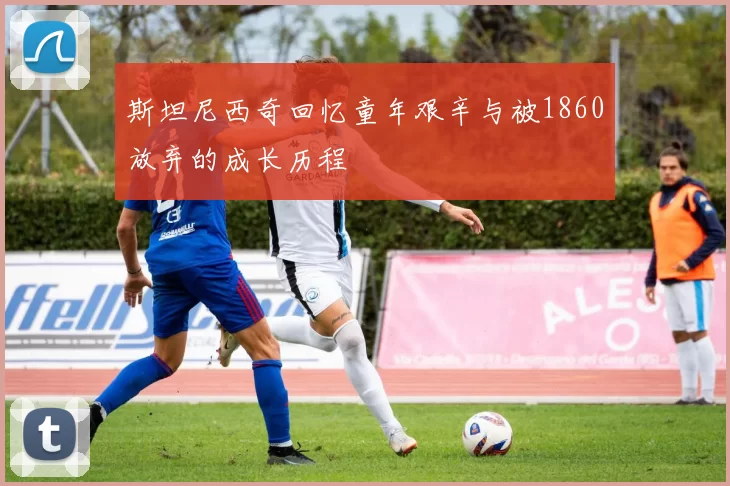斯坦尼西奇回忆童年艰辛与被1860放弃的成长历程