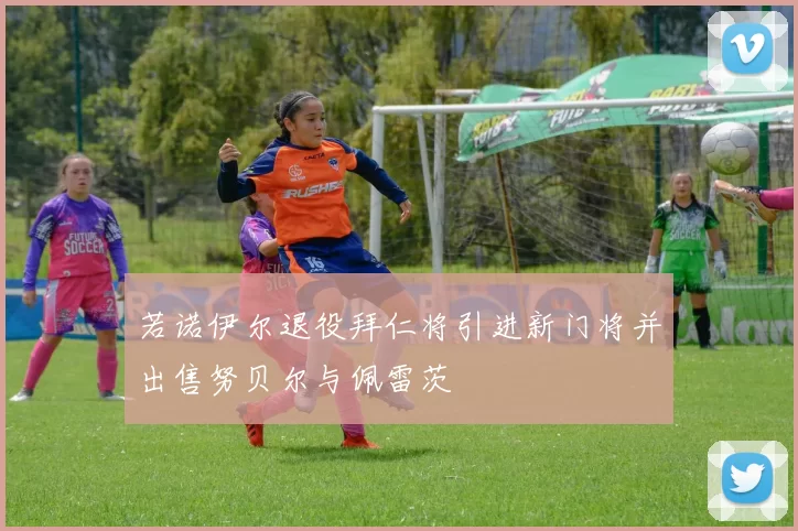 若诺伊尔退役拜仁将引进新门将并出售努贝尔与佩雷茨