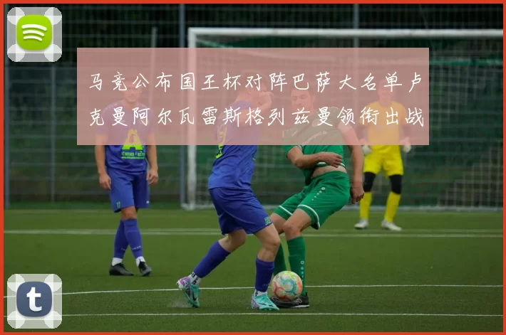 马竞公布国王杯对阵巴萨大名单卢克曼阿尔瓦雷斯格列兹曼领衔出战