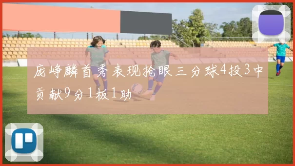 庞峥麟首秀表现抢眼三分球4投3中贡献9分1板1助