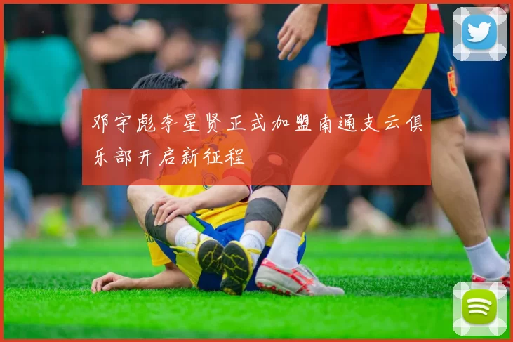 邓宇彪李星贤正式加盟南通支云俱乐部开启新征程