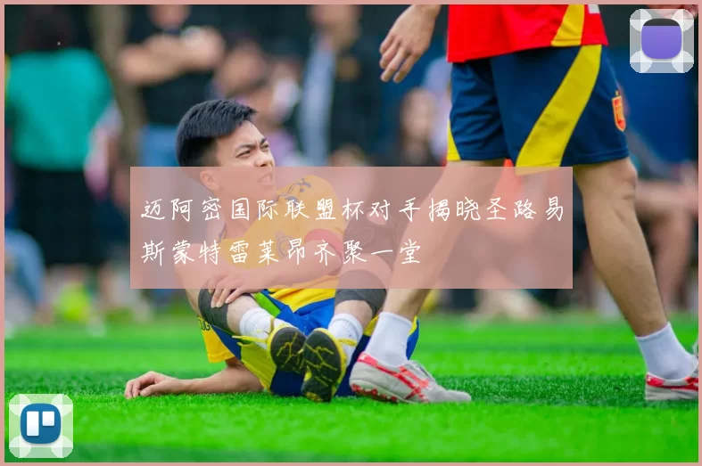 迈阿密国际联盟杯对手揭晓圣路易斯蒙特雷莱昂齐聚一堂