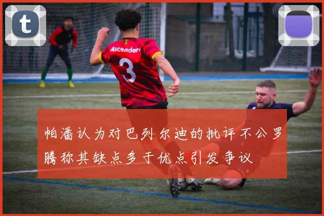 帕潘认为对巴列尔迪的批评不公罗腾称其缺点多于优点引发争议