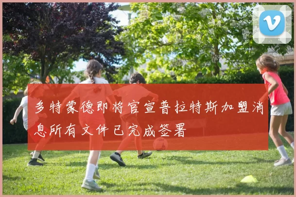 多特蒙德即将官宣普拉特斯加盟消息所有文件已完成签署