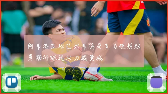 阿韦洛亚称巴尔韦德是皇马理想球员期待球迷助力战曼城