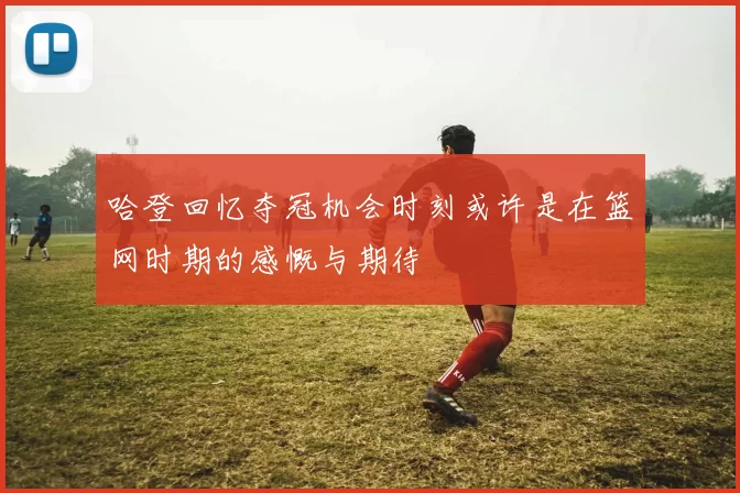 哈登回忆夺冠机会时刻或许是在篮网时期的感慨与期待