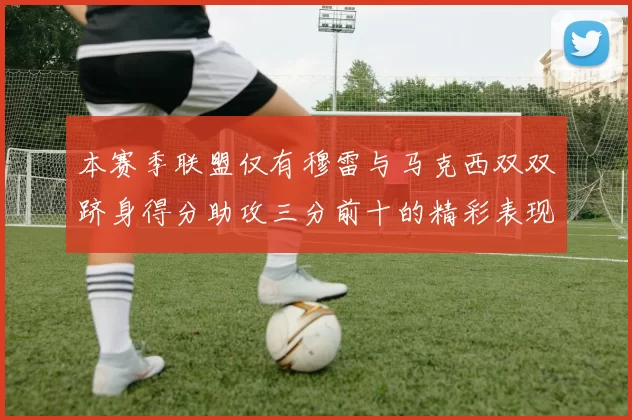 本赛季联盟仅有穆雷与马克西双双跻身得分助攻三分前十的精彩表现