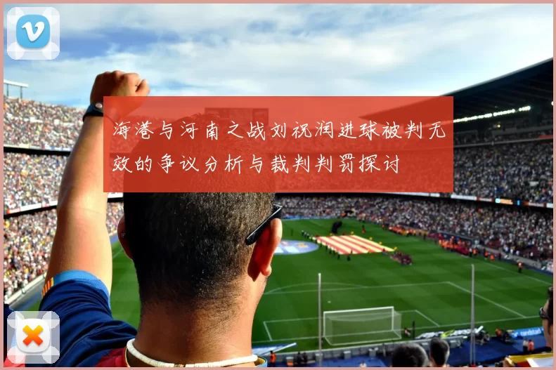 海港与河南之战刘祝润进球被判无效的争议分析与裁判判罚探讨