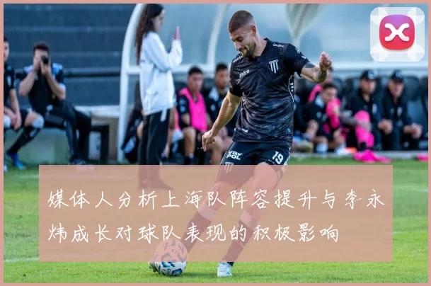 媒体人分析上海队阵容提升与李永炜成长对球队表现的积极影响