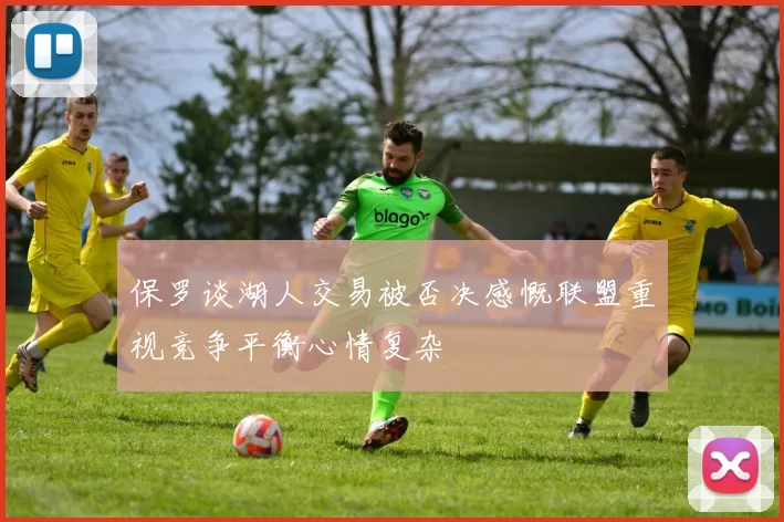 保罗谈湖人交易被否决感慨联盟重视竞争平衡心情复杂