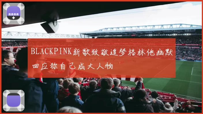 BLACKPINK新歌致敬追梦格林他幽默回应称自己成大人物