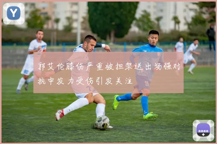 郭艾伦膝伤严重被担架送出场强对抗中发力受伤引发关注