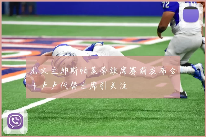 尤文主帅斯帕莱蒂缺席赛前发布会卡卢卢代替出席引关注