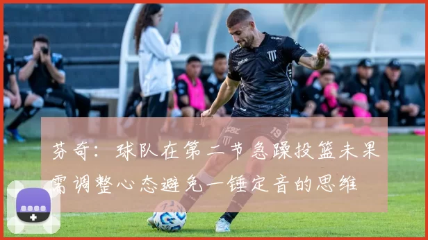 芬奇：球队在第二节急躁投篮未果需调整心态避免一锤定音的思维