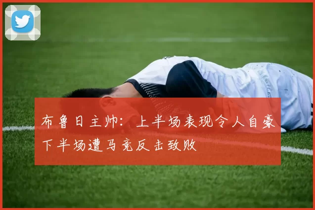 布鲁日主帅：上半场表现令人自豪下半场遭马竞反击致败